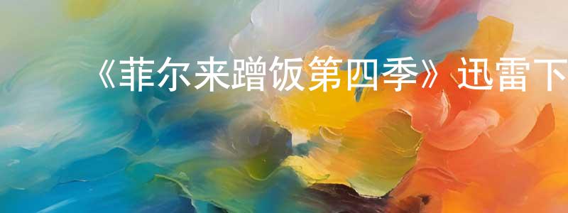 ﻿毕阳阳发布﻿《菲尔来蹭饭第四季》迅雷下载/在线观看-选秀综艺-美剧天堂